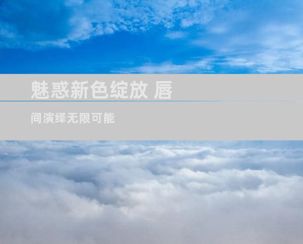魅惑新色绽放 唇间演绎无限可能